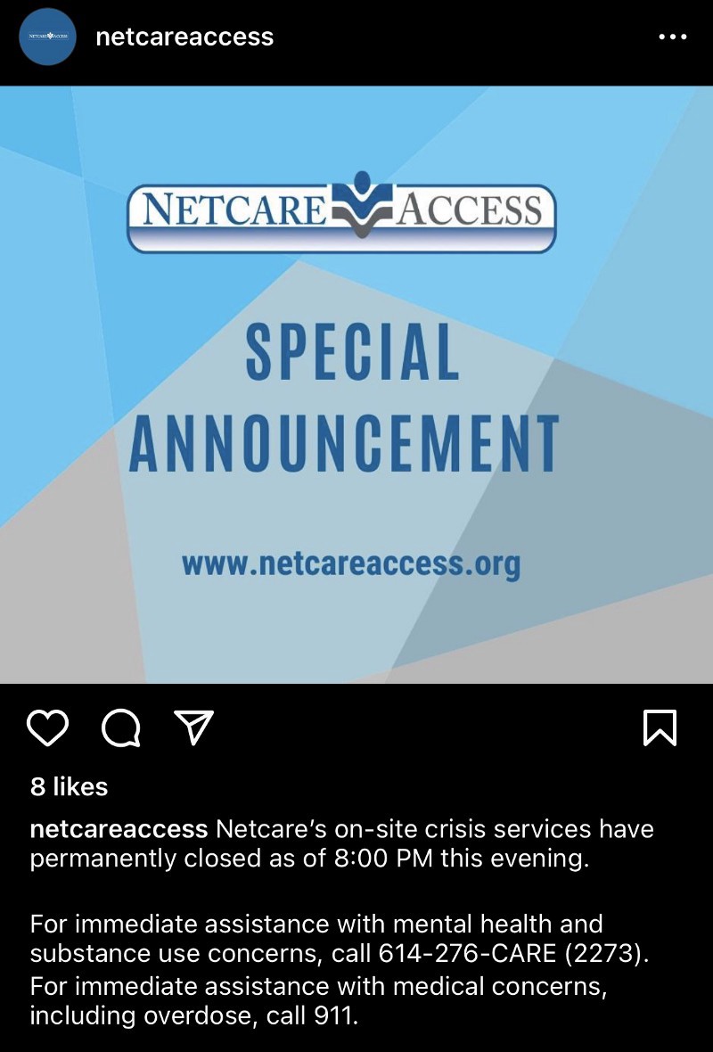 screenshot from the NetCare Access IG page. Image is in shades of blue and reads in big, dark blue bold lettering: SPECIAL ANNOUNCEMENT. In much smaller lettering is the web address www.netcareaccess.org the post reads: NetCare's on-site crisis services have permanently closed as of 8:00 pm this evening. For immediate assistance with mental health and substance use concerns, call 614-276-CARE. For immediate assistance with medical concerns, including overdose, call 911.